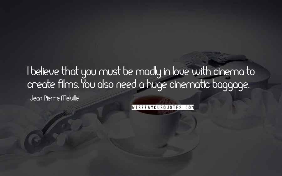 Jean-Pierre Melville Quotes: I believe that you must be madly in love with cinema to create films. You also need a huge cinematic baggage.