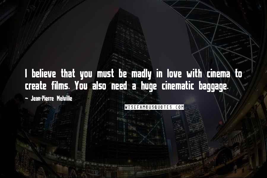 Jean-Pierre Melville Quotes: I believe that you must be madly in love with cinema to create films. You also need a huge cinematic baggage.