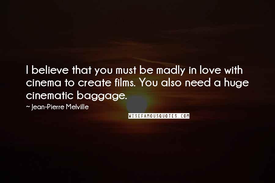 Jean-Pierre Melville Quotes: I believe that you must be madly in love with cinema to create films. You also need a huge cinematic baggage.