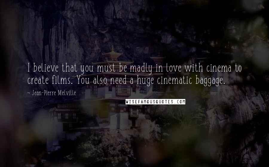 Jean-Pierre Melville Quotes: I believe that you must be madly in love with cinema to create films. You also need a huge cinematic baggage.