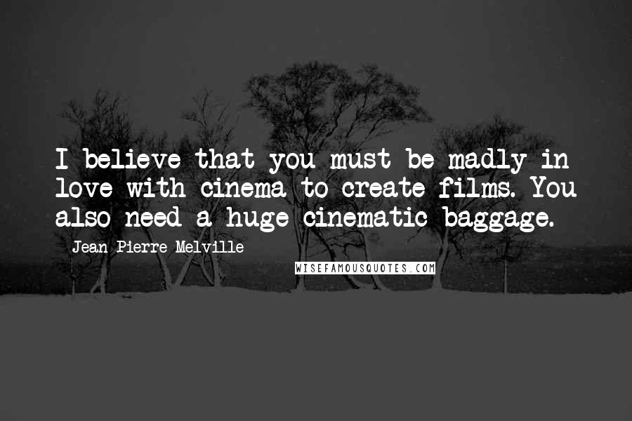 Jean-Pierre Melville Quotes: I believe that you must be madly in love with cinema to create films. You also need a huge cinematic baggage.