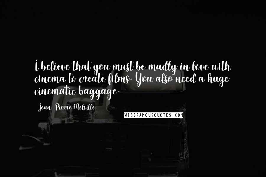 Jean-Pierre Melville Quotes: I believe that you must be madly in love with cinema to create films. You also need a huge cinematic baggage.