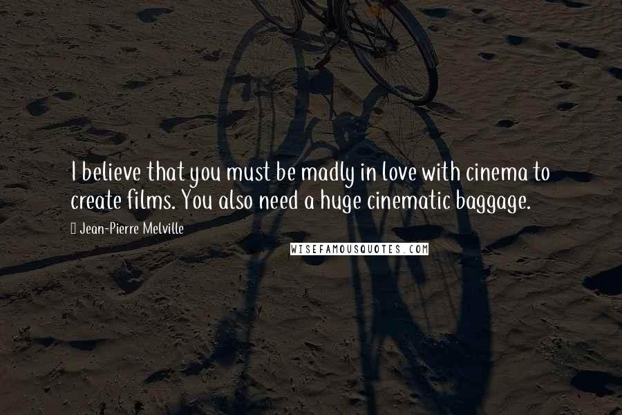 Jean-Pierre Melville Quotes: I believe that you must be madly in love with cinema to create films. You also need a huge cinematic baggage.