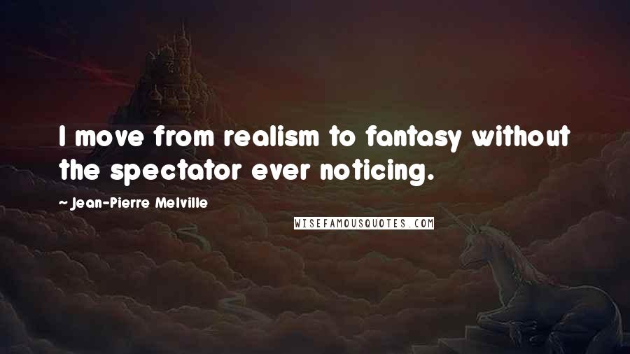 Jean-Pierre Melville Quotes: I move from realism to fantasy without the spectator ever noticing.