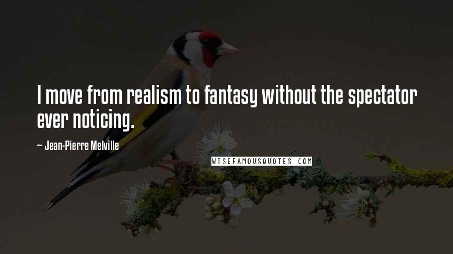 Jean-Pierre Melville Quotes: I move from realism to fantasy without the spectator ever noticing.