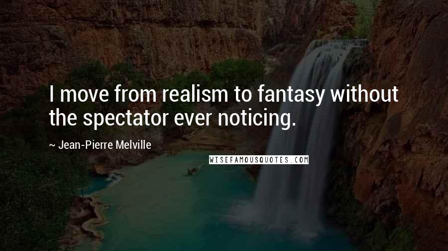 Jean-Pierre Melville Quotes: I move from realism to fantasy without the spectator ever noticing.