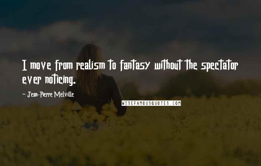 Jean-Pierre Melville Quotes: I move from realism to fantasy without the spectator ever noticing.