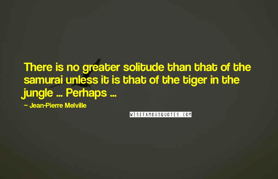 Jean-Pierre Melville Quotes: There is no greater solitude than that of the samurai unless it is that of the tiger in the jungle ... Perhaps ...