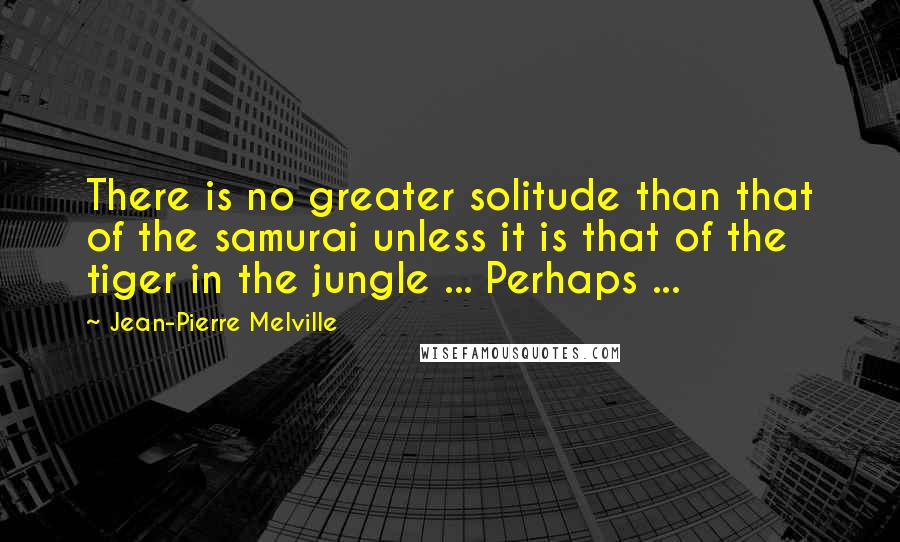 Jean-Pierre Melville Quotes: There is no greater solitude than that of the samurai unless it is that of the tiger in the jungle ... Perhaps ...