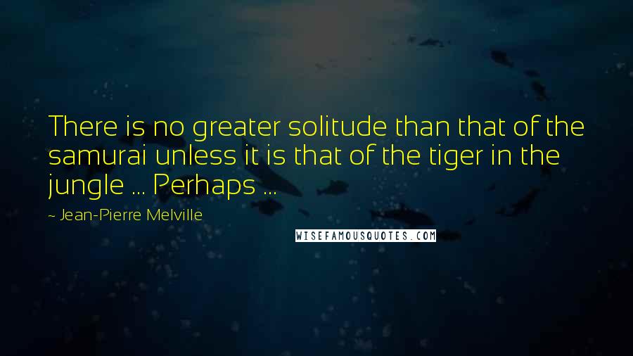 Jean-Pierre Melville Quotes: There is no greater solitude than that of the samurai unless it is that of the tiger in the jungle ... Perhaps ...