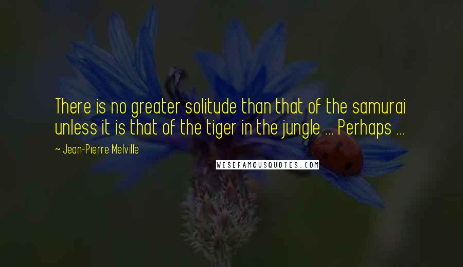 Jean-Pierre Melville Quotes: There is no greater solitude than that of the samurai unless it is that of the tiger in the jungle ... Perhaps ...