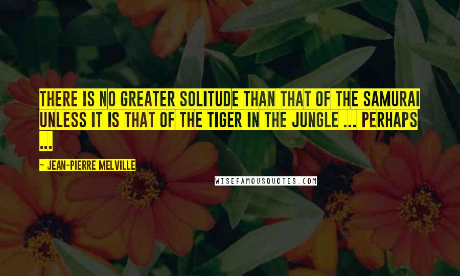 Jean-Pierre Melville Quotes: There is no greater solitude than that of the samurai unless it is that of the tiger in the jungle ... Perhaps ...