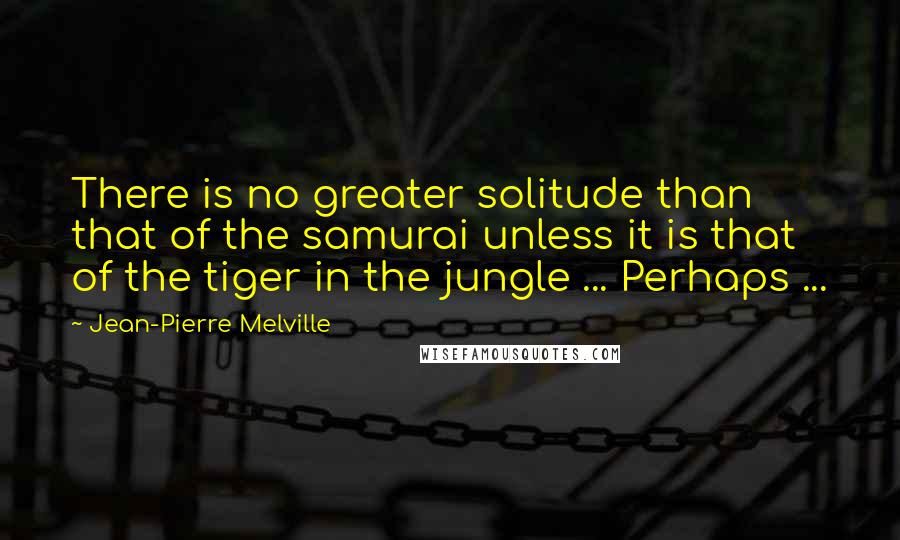 Jean-Pierre Melville Quotes: There is no greater solitude than that of the samurai unless it is that of the tiger in the jungle ... Perhaps ...