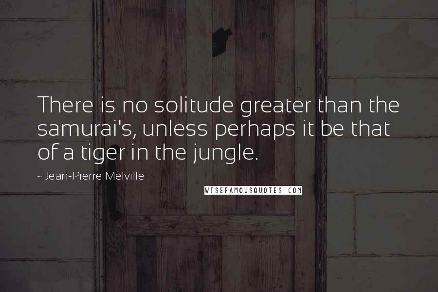 Jean-Pierre Melville Quotes: There is no solitude greater than the samurai's, unless perhaps it be that of a tiger in the jungle.