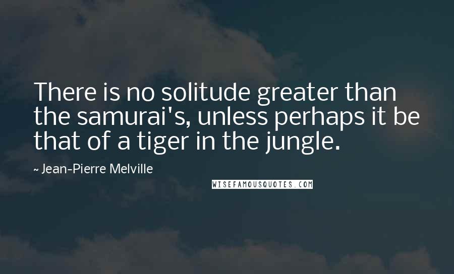 Jean-Pierre Melville Quotes: There is no solitude greater than the samurai's, unless perhaps it be that of a tiger in the jungle.