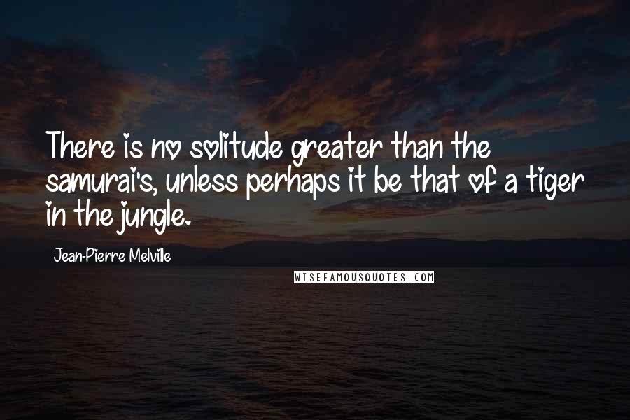 Jean-Pierre Melville Quotes: There is no solitude greater than the samurai's, unless perhaps it be that of a tiger in the jungle.