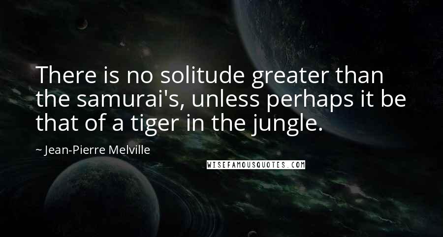 Jean-Pierre Melville Quotes: There is no solitude greater than the samurai's, unless perhaps it be that of a tiger in the jungle.