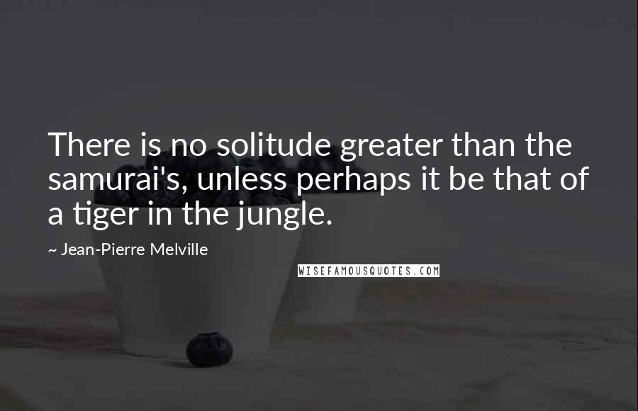 Jean-Pierre Melville Quotes: There is no solitude greater than the samurai's, unless perhaps it be that of a tiger in the jungle.