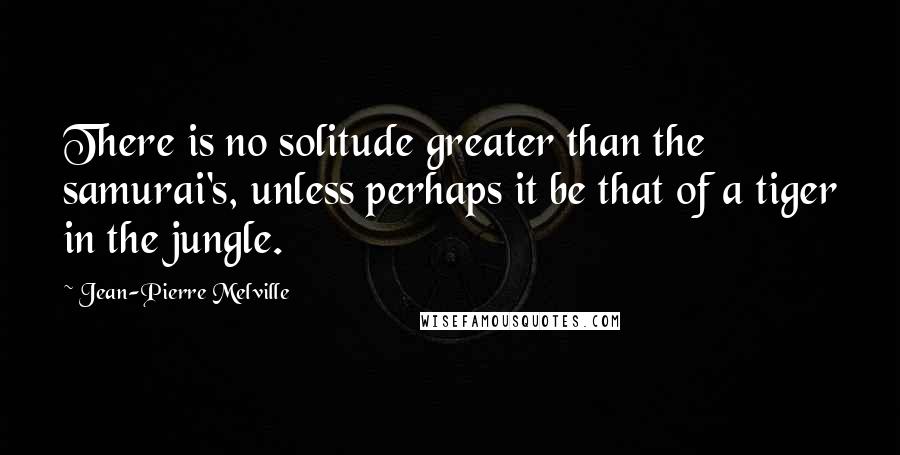 Jean-Pierre Melville Quotes: There is no solitude greater than the samurai's, unless perhaps it be that of a tiger in the jungle.