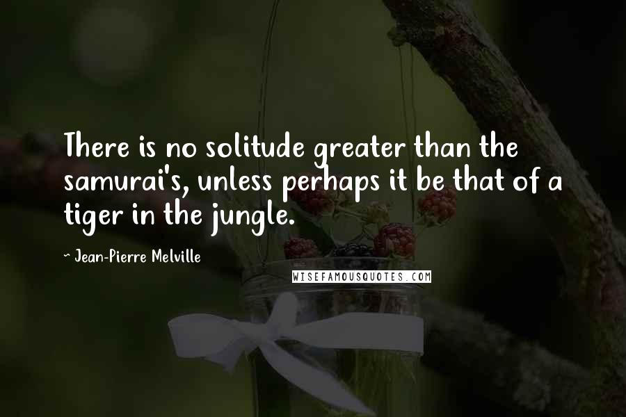 Jean-Pierre Melville Quotes: There is no solitude greater than the samurai's, unless perhaps it be that of a tiger in the jungle.