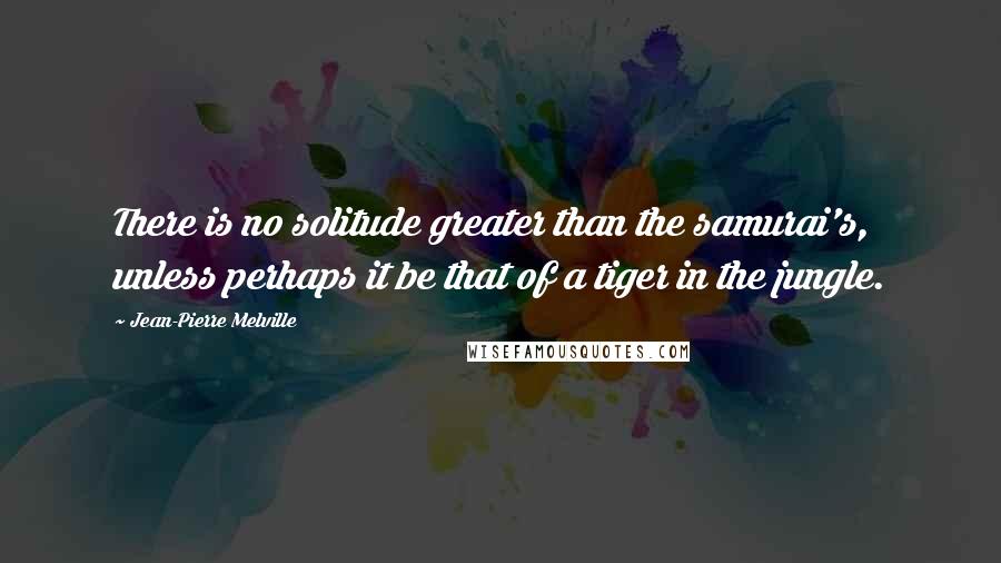 Jean-Pierre Melville Quotes: There is no solitude greater than the samurai's, unless perhaps it be that of a tiger in the jungle.