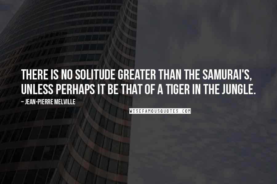 Jean-Pierre Melville Quotes: There is no solitude greater than the samurai's, unless perhaps it be that of a tiger in the jungle.