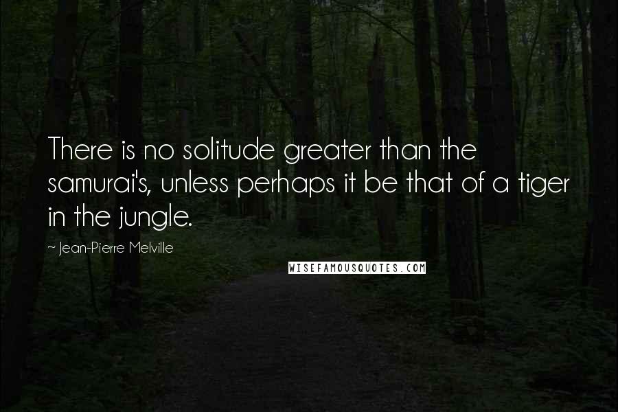 Jean-Pierre Melville Quotes: There is no solitude greater than the samurai's, unless perhaps it be that of a tiger in the jungle.