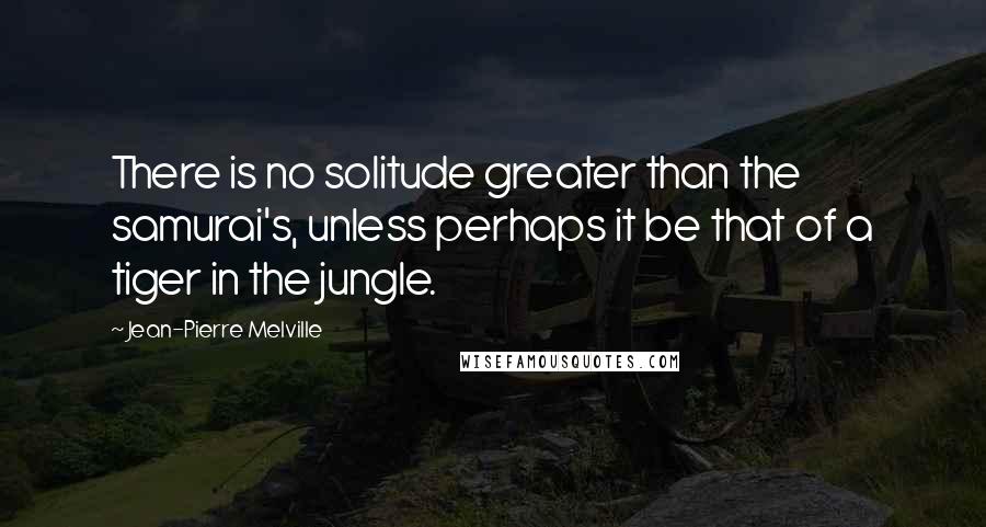 Jean-Pierre Melville Quotes: There is no solitude greater than the samurai's, unless perhaps it be that of a tiger in the jungle.