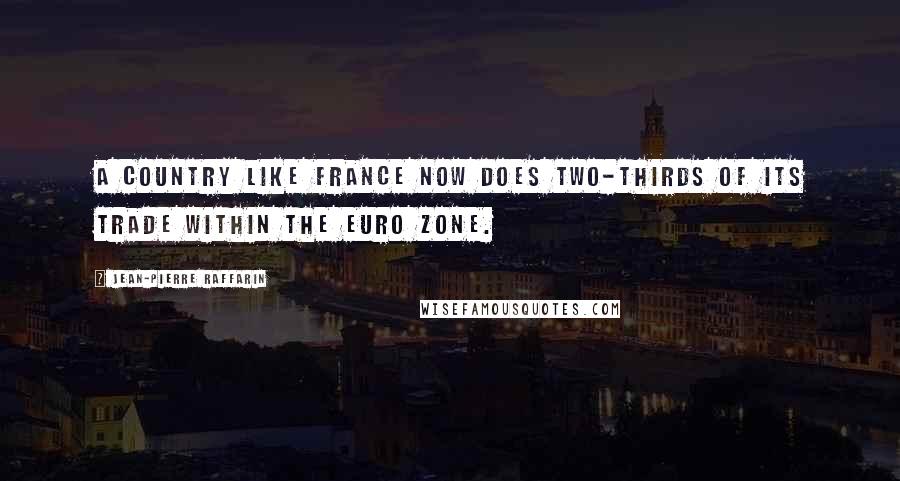 Jean-Pierre Raffarin Quotes: A country like France now does two-thirds of its trade within the euro zone.