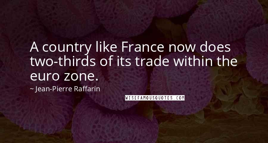 Jean-Pierre Raffarin Quotes: A country like France now does two-thirds of its trade within the euro zone.