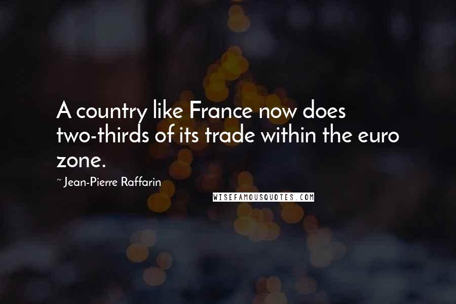 Jean-Pierre Raffarin Quotes: A country like France now does two-thirds of its trade within the euro zone.