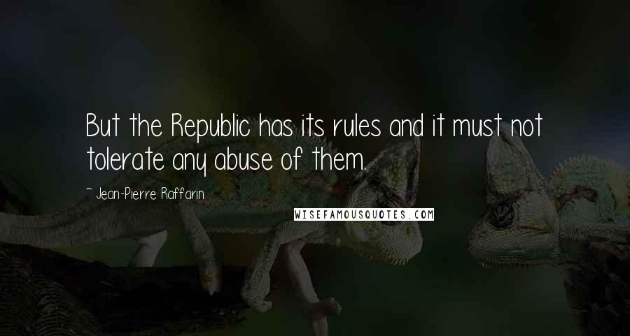 Jean-Pierre Raffarin Quotes: But the Republic has its rules and it must not tolerate any abuse of them.