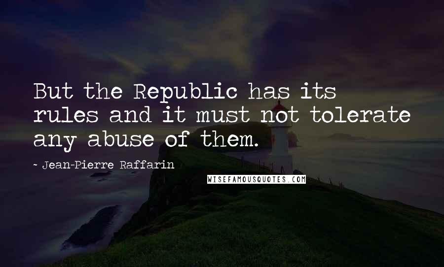 Jean-Pierre Raffarin Quotes: But the Republic has its rules and it must not tolerate any abuse of them.