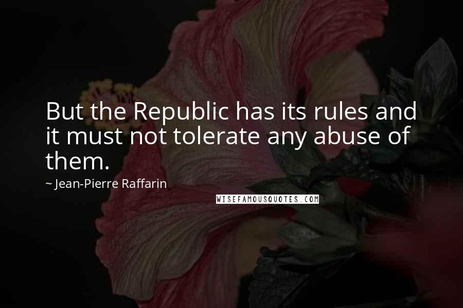 Jean-Pierre Raffarin Quotes: But the Republic has its rules and it must not tolerate any abuse of them.