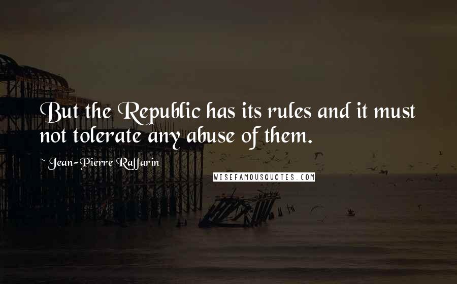 Jean-Pierre Raffarin Quotes: But the Republic has its rules and it must not tolerate any abuse of them.