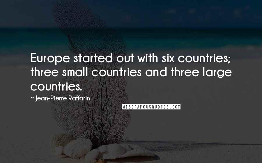 Jean-Pierre Raffarin Quotes: Europe started out with six countries; three small countries and three large countries.
