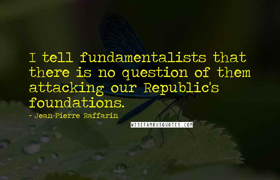 Jean-Pierre Raffarin Quotes: I tell fundamentalists that there is no question of them attacking our Republic's foundations.