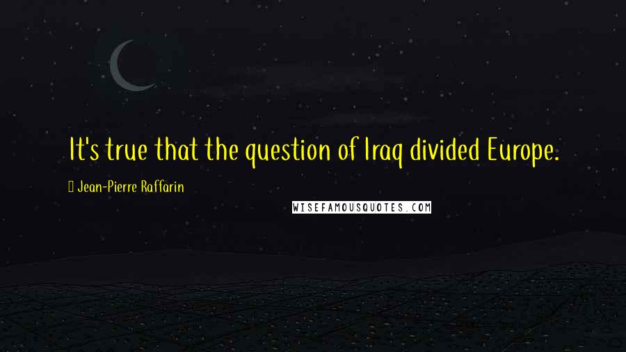 Jean-Pierre Raffarin Quotes: It's true that the question of Iraq divided Europe.