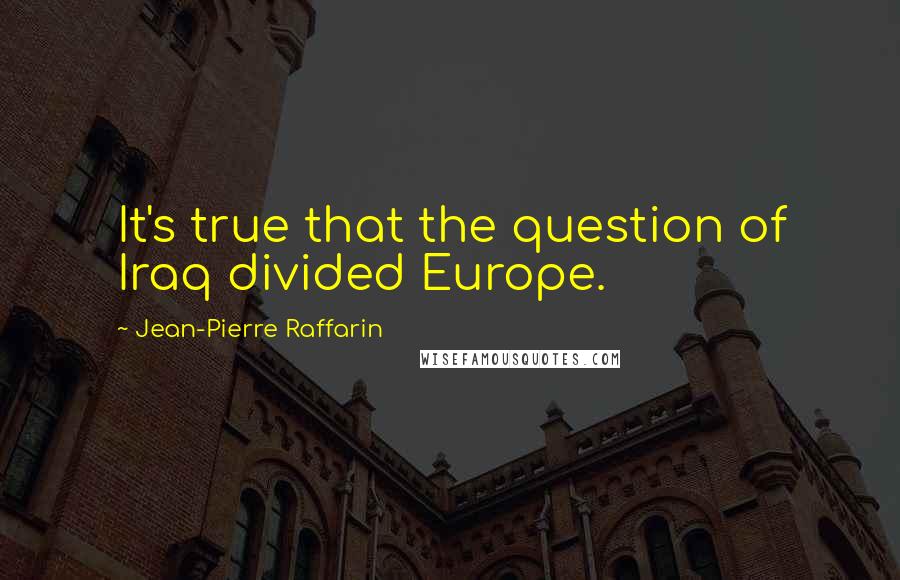 Jean-Pierre Raffarin Quotes: It's true that the question of Iraq divided Europe.