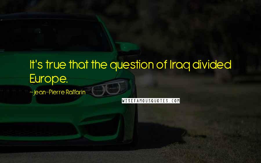 Jean-Pierre Raffarin Quotes: It's true that the question of Iraq divided Europe.