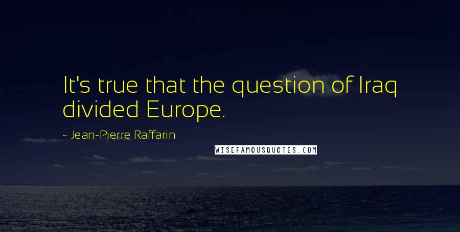 Jean-Pierre Raffarin Quotes: It's true that the question of Iraq divided Europe.