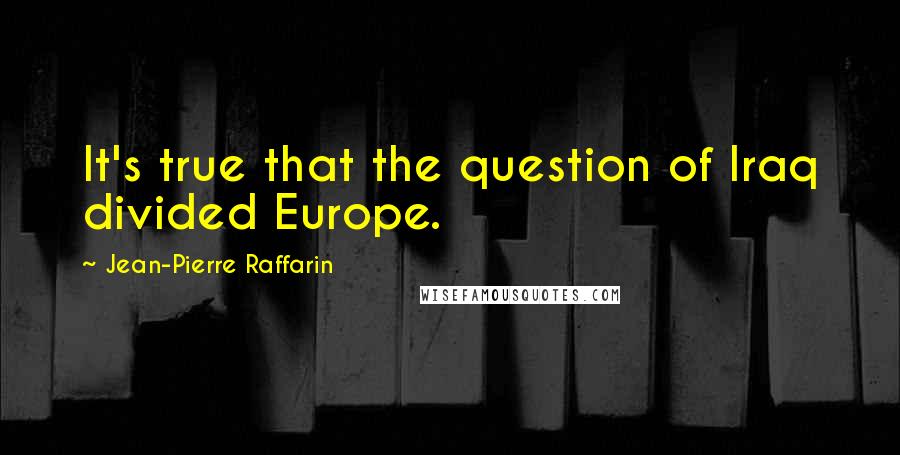 Jean-Pierre Raffarin Quotes: It's true that the question of Iraq divided Europe.