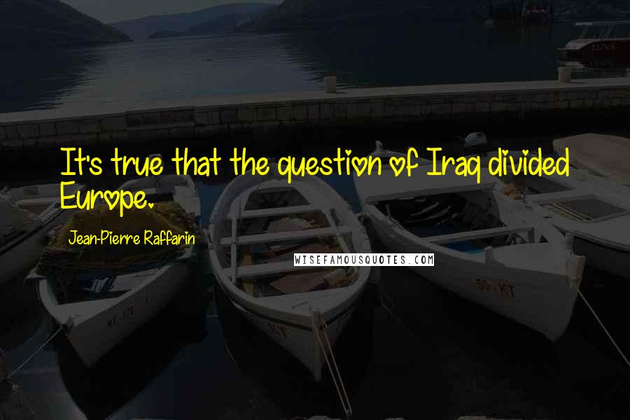 Jean-Pierre Raffarin Quotes: It's true that the question of Iraq divided Europe.