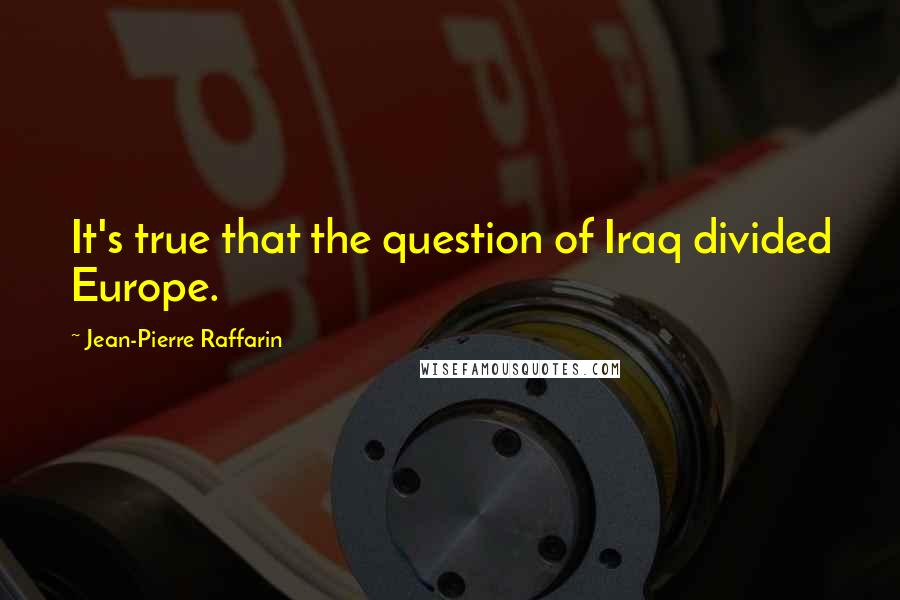 Jean-Pierre Raffarin Quotes: It's true that the question of Iraq divided Europe.