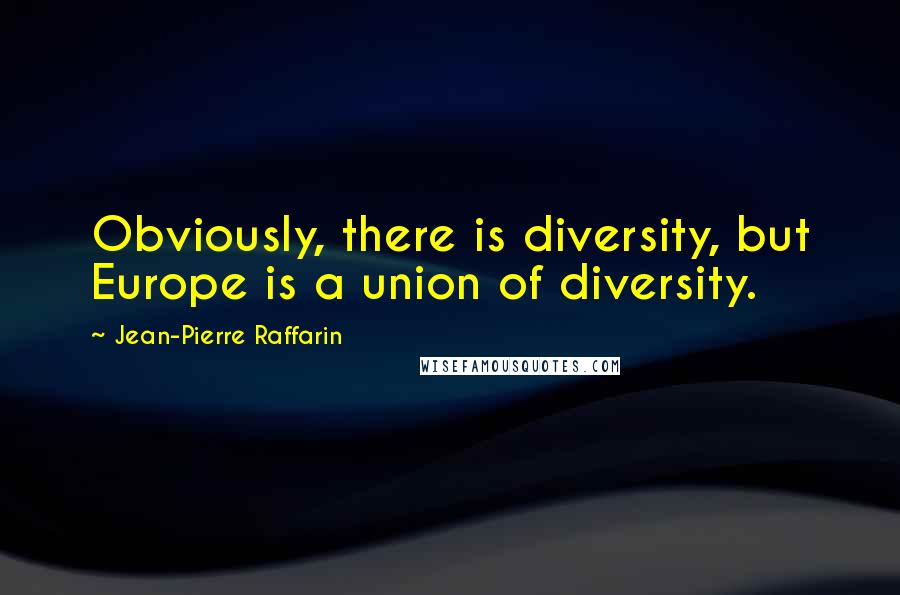 Jean-Pierre Raffarin Quotes: Obviously, there is diversity, but Europe is a union of diversity.
