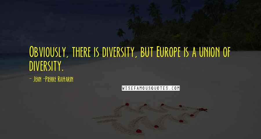 Jean-Pierre Raffarin Quotes: Obviously, there is diversity, but Europe is a union of diversity.