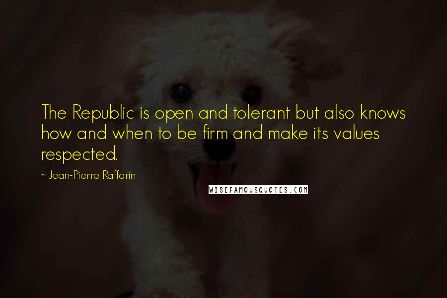 Jean-Pierre Raffarin Quotes: The Republic is open and tolerant but also knows how and when to be firm and make its values respected.