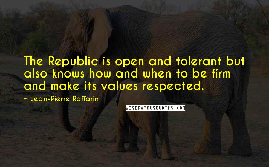 Jean-Pierre Raffarin Quotes: The Republic is open and tolerant but also knows how and when to be firm and make its values respected.