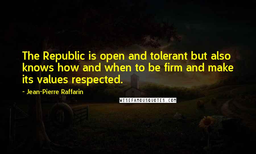 Jean-Pierre Raffarin Quotes: The Republic is open and tolerant but also knows how and when to be firm and make its values respected.