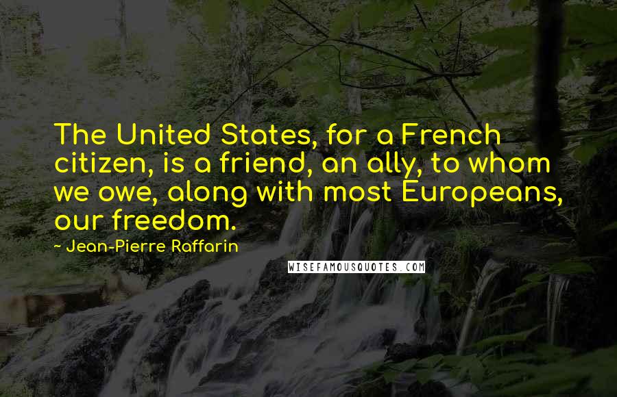 Jean-Pierre Raffarin Quotes: The United States, for a French citizen, is a friend, an ally, to whom we owe, along with most Europeans, our freedom.